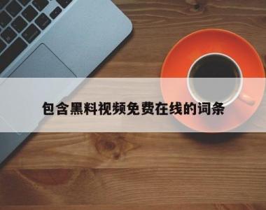 包含黑料视频免费在线的词条