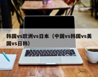 韩国vs欧洲vs日本（中国vs韩国vs美国vs日韩）