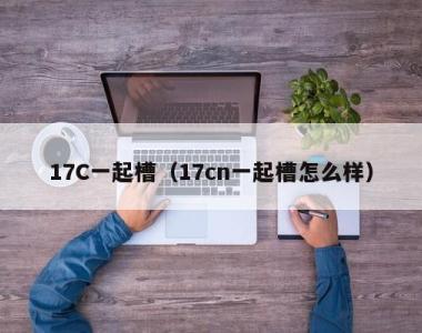 17C一起槽（17cn一起槽怎么样）