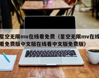星空无限mv在线看免费（星空无限mv在线看免费版中文版在线看中文版免费版）